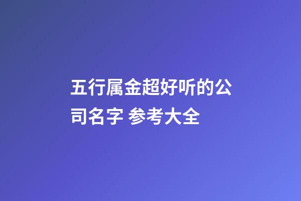 五行属金超好听的公司名字 参考大全-第1张-公司起名-玄机派